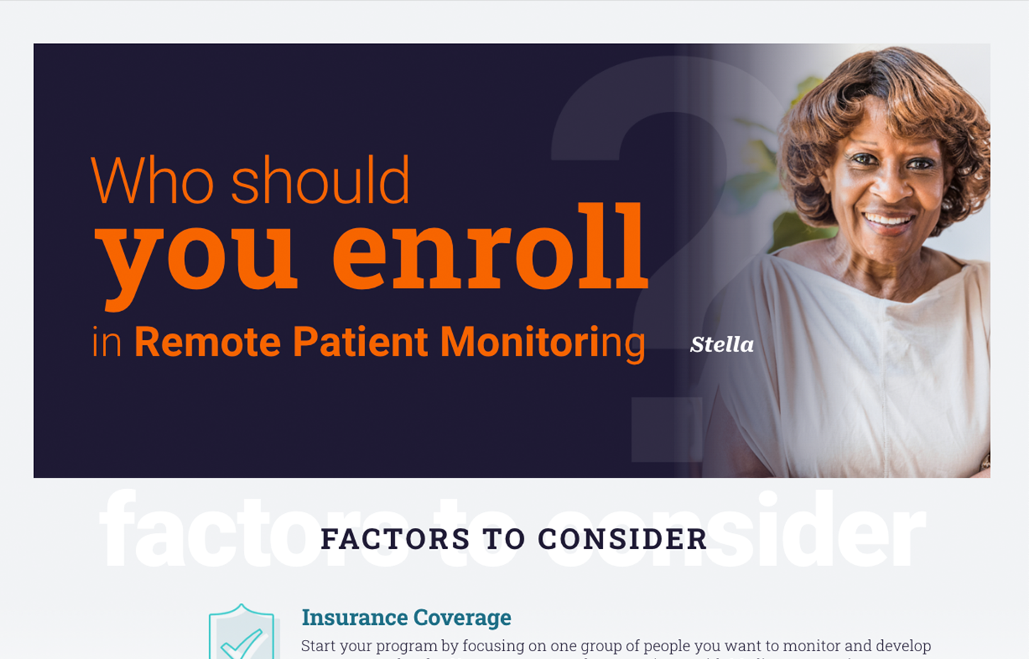 Who Should You Enroll in Remote Patient Monitoring? Factors to consider: Insurance coverage: Start your program by focusing on one group of people you want to monitor and develop a treatment plan for. You may want to choose patients with Medicare as a primary insurer, Medicare as a secondary insurer or commercial health insurance covering RPM. The right circumstances: Other focuses for your program may be patients with two or more chronic conditions, patients with unreliable transportation or living far