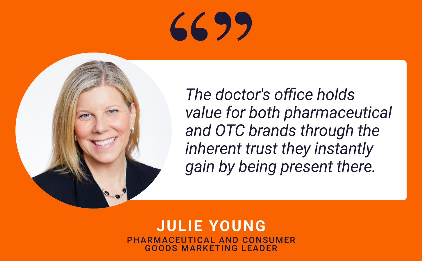 "The doctor's office holds value for both pharmaceutical and OTC brands through the inherent trust they instantly gain by being present there.” -Julie Young, Pharmaceutical and Consumer Goods Marketing Leader